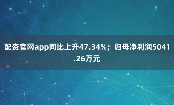 配资官网app同比上升47.34%；归母净利润5041.26万元
