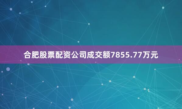 合肥股票配资公司成交额7855.77万元