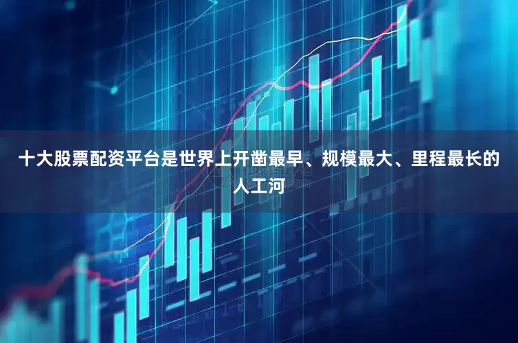 十大股票配资平台是世界上开凿最早、规模最大、里程最长的人工河