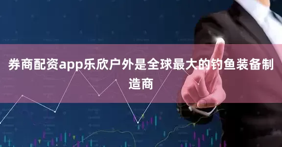 券商配资app乐欣户外是全球最大的钓鱼装备制造商