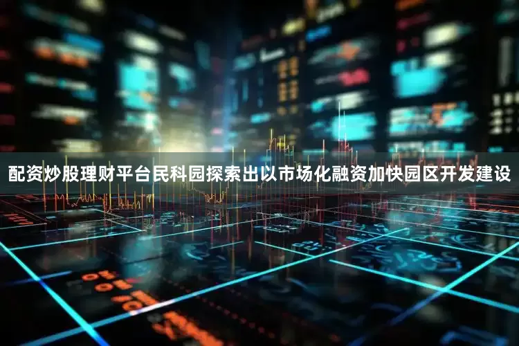 配资炒股理财平台民科园探索出以市场化融资加快园区开发建设