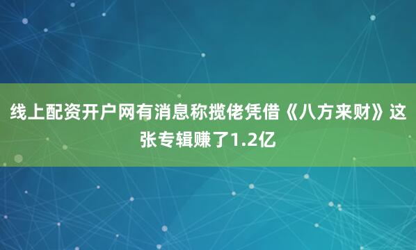 线上配资开户网有消息称揽佬凭借《八方来财》这张专辑赚了1.2亿