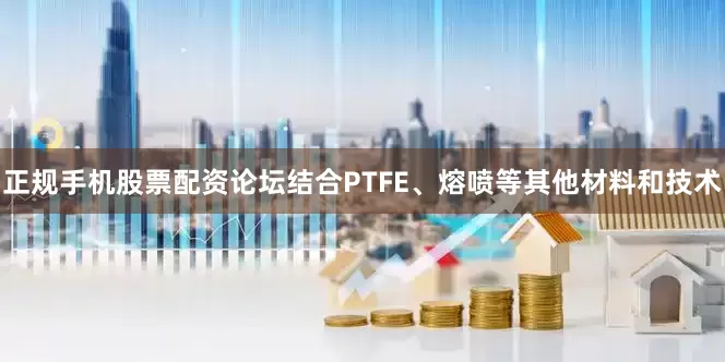 正规手机股票配资论坛结合PTFE、熔喷等其他材料和技术