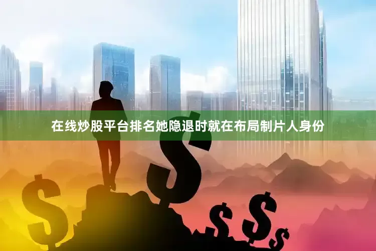 在线炒股平台排名她隐退时就在布局制片人身份