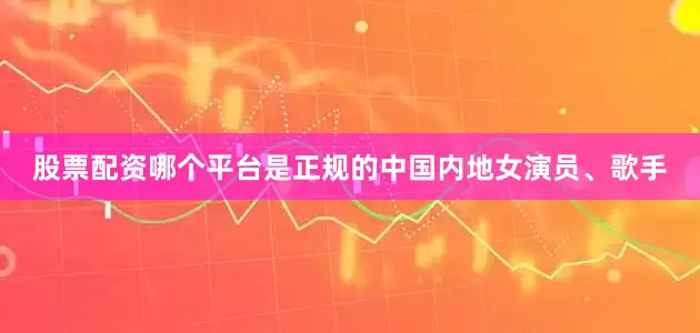 股票配资哪个平台是正规的中国内地女演员、歌手