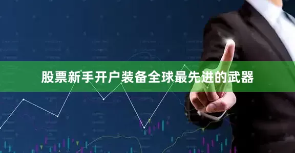 股票新手开户装备全球最先进的武器