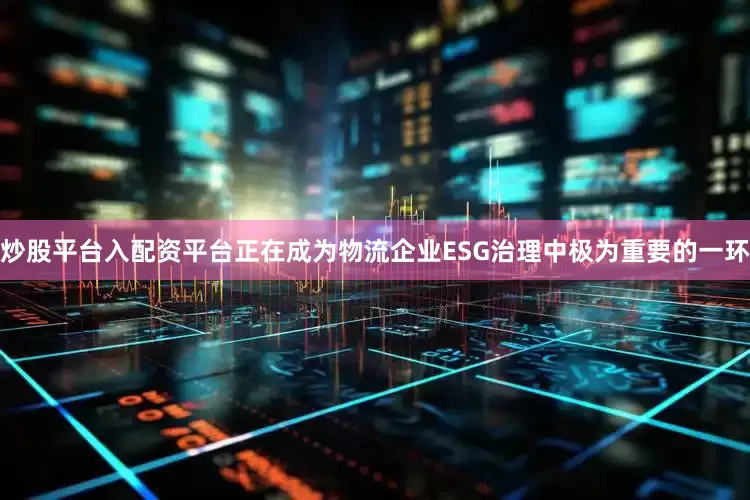 炒股平台入配资平台正在成为物流企业ESG治理中极为重要的一环