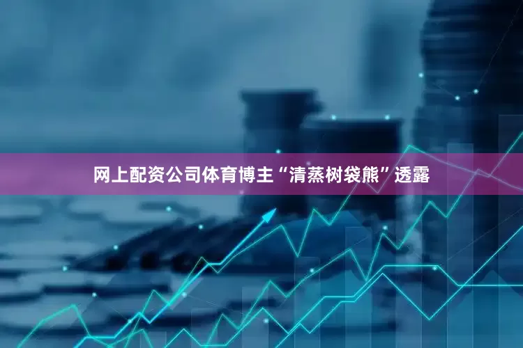 网上配资公司体育博主“清蒸树袋熊”透露