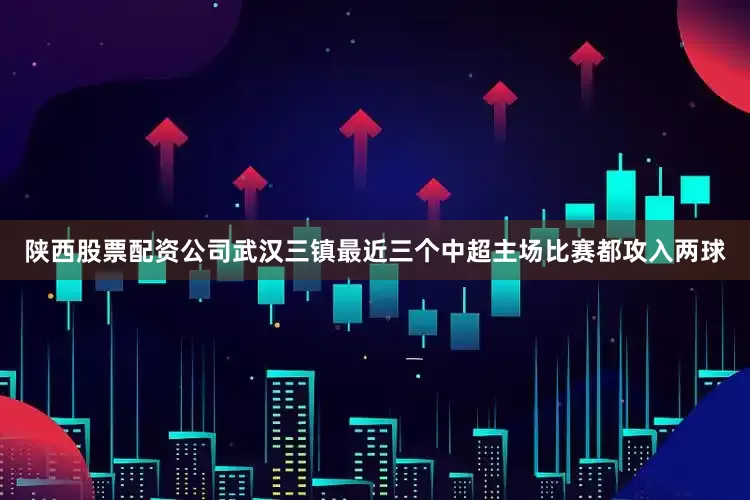 陕西股票配资公司武汉三镇最近三个中超主场比赛都攻入两球